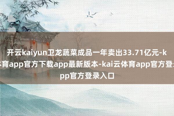 开云kaiyun卫龙蔬菜成品一年卖出33.71亿元-kai云体育app官方下载app最新版本-kai云体育app官方登录入口