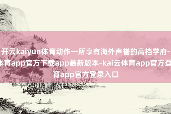 开云kaiyun体育动作一所享有海外声誉的高档学府-kai云体育app官方下载app最新版本-kai云体育app官方登录入口