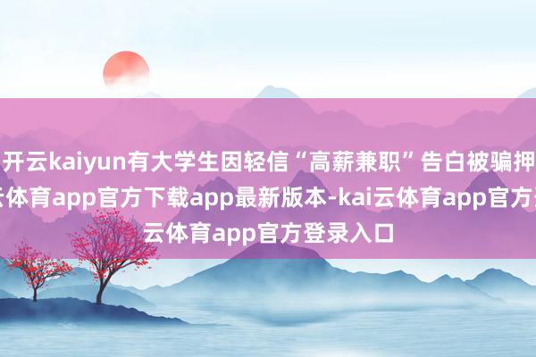 开云kaiyun有大学生因轻信“高薪兼职”告白被骗押金-kai云体育app官方下载app最新版本-kai云体育app官方登录入口