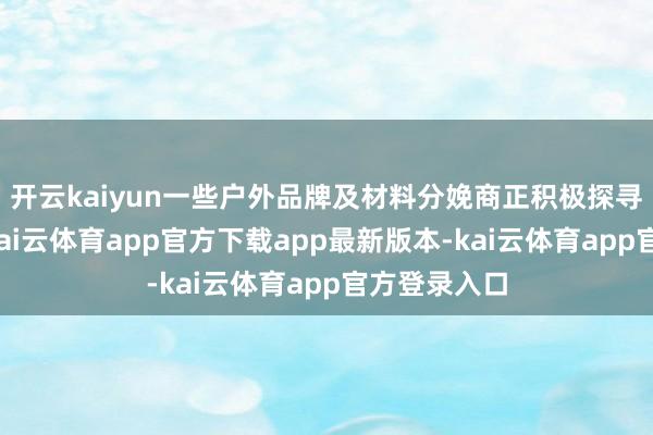 开云kaiyun一些户外品牌及材料分娩商正积极探寻替代材料-kai云体育app官方下载app最新版本-kai云体育app官方登录入口