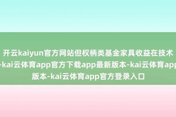 开云kaiyun官方网站但权柄类基金家具收益在技术上散播不均匀-kai云体育app官方下载app最新版本-kai云体育app官方登录入口