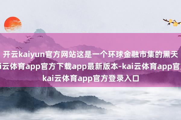 开云kaiyun官方网站这是一个环球金融市集的黑天鹅事件-kai云体育app官方下载app最新版本-kai云体育app官方登录入口