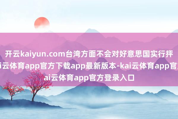 开云kaiyun.com台湾方面不会对好意思国实行抨击反制-kai云体育app官方下载app最新版本-kai云体育app官方登录入口