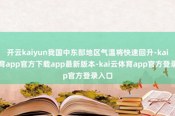 开云kaiyun我国中东部地区气温将快速回升-kai云体育app官方下载app最新版本-kai云体育app官方登录入口