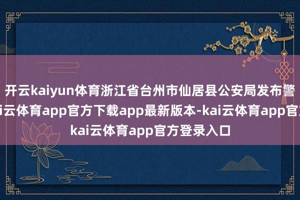 开云kaiyun体育浙江省台州市仙居县公安局发布警情通报-kai云体育app官方下载app最新版本-kai云体育app官方登录入口