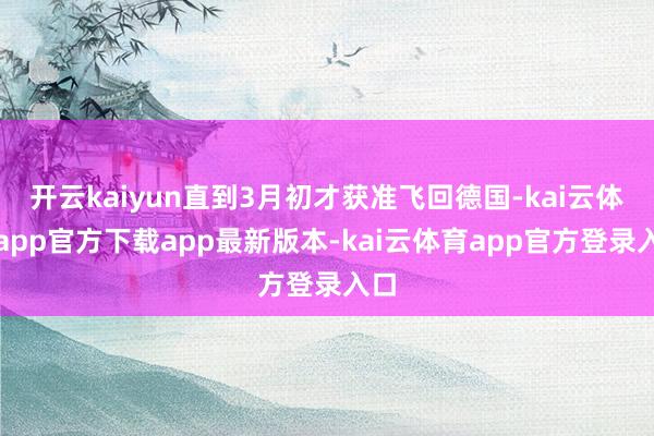 开云kaiyun直到3月初才获准飞回德国-kai云体育app官方下载app最新版本-kai云体育app官方登录入口