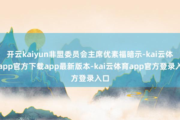 开云kaiyun非盟委员会主席优素福暗示-kai云体育app官方下载app最新版本-kai云体育app官方登录入口