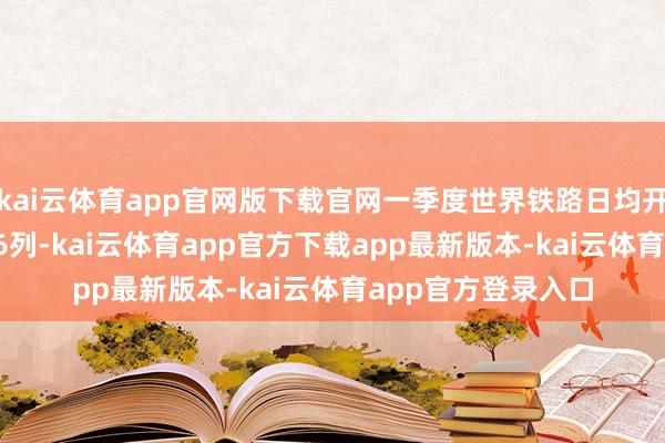 kai云体育app官网版下载官网一季度世界铁路日均开行游客列车11266列-kai云体育app官方下载app最新版本-kai云体育app官方登录入口
