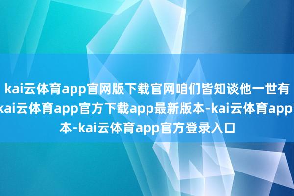 kai云体育app官网版下载官网咱们皆知谈他一世有十七个皇子-kai云体育app官方下载app最新版本-kai云体育app官方登录入口
