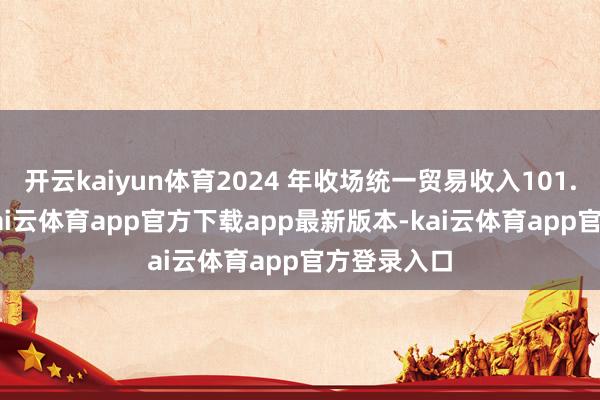 开云kaiyun体育2024 年收场统一贸易收入101.64 亿元-kai云体育app官方下载app最新版本-kai云体育app官方登录入口