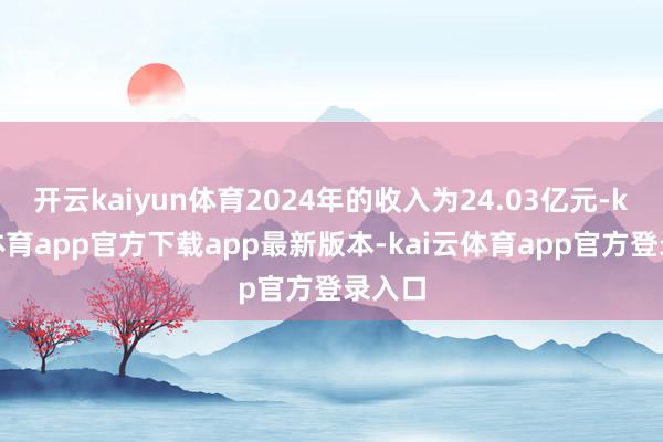 开云kaiyun体育2024年的收入为24.03亿元-kai云体育app官方下载app最新版本-kai云体育app官方登录入口