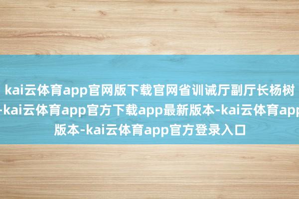 kai云体育app官网版下载官网省训诫厅副厅长杨树兵出席并谈话-kai云体育app官方下载app最新版本-kai云体育app官方登录入口
