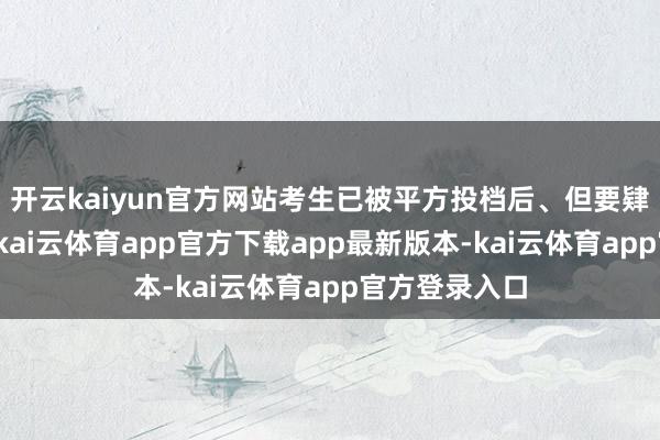 开云kaiyun官方网站考生已被平方投档后、但要肄业校退档的-kai云体育app官方下载app最新版本-kai云体育app官方登录入口