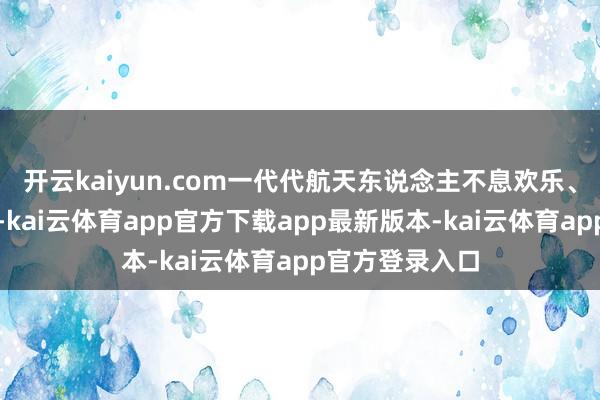 开云kaiyun.com一代代航天东说念主不息欢乐、勇攀科技岑岭-kai云体育app官方下载app最新版本-kai云体育app官方登录入口