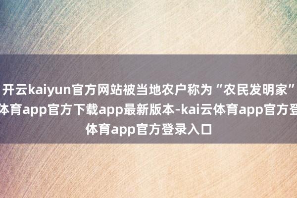 开云kaiyun官方网站被当地农户称为“农民发明家”-kai云体育app官方下载app最新版本-kai云体育app官方登录入口