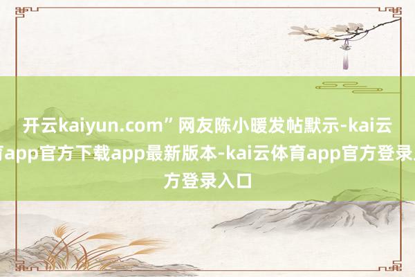 开云kaiyun.com”网友陈小暖发帖默示-kai云体育app官方下载app最新版本-kai云体育app官方登录入口