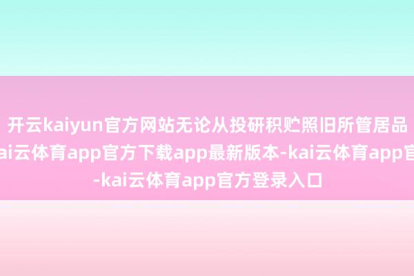 开云kaiyun官方网站无论从投研积贮照旧所管居品类别来看-kai云体育app官方下载app最新版本-kai云体育app官方登录入口