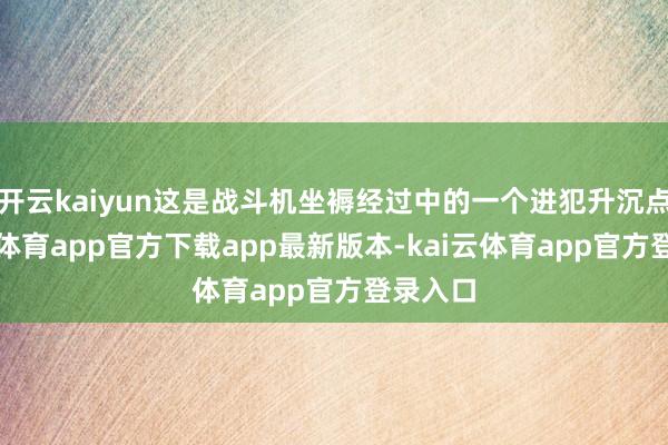 开云kaiyun这是战斗机坐褥经过中的一个进犯升沉点-kai云体育app官方下载app最新版本-kai云体育app官方登录入口