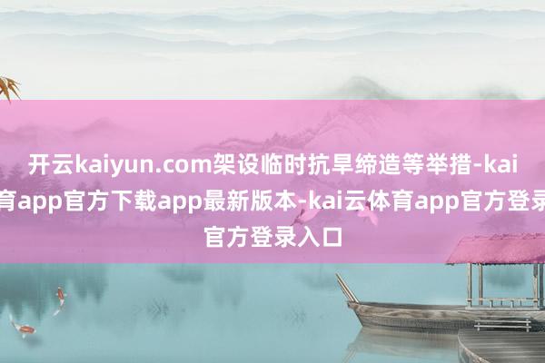 开云kaiyun.com架设临时抗旱缔造等举措-kai云体育app官方下载app最新版本-kai云体育app官方登录入口