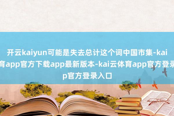 开云kaiyun可能是失去总计这个词中国市集-kai云体育app官方下载app最新版本-kai云体育app官方登录入口