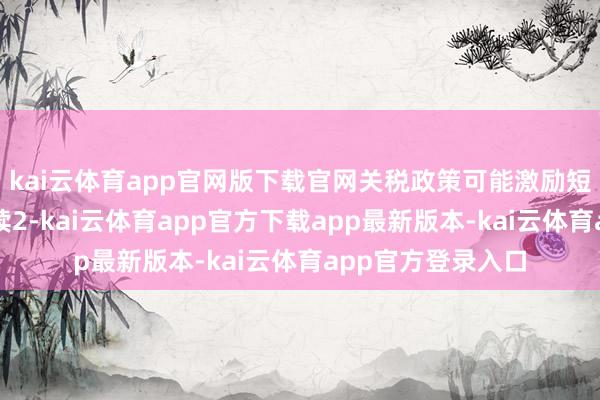 kai云体育app官网版下载官网关税政策可能激励短期通胀并长久抓续2-kai云体育app官方下载app最新版本-kai云体育app官方登录入口