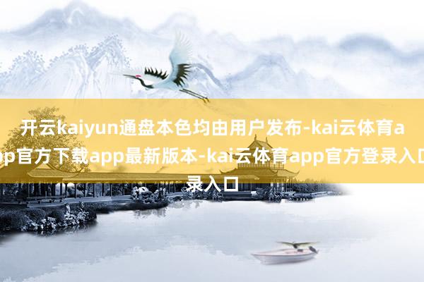开云kaiyun通盘本色均由用户发布-kai云体育app官方下载app最新版本-kai云体育app官方登录入口