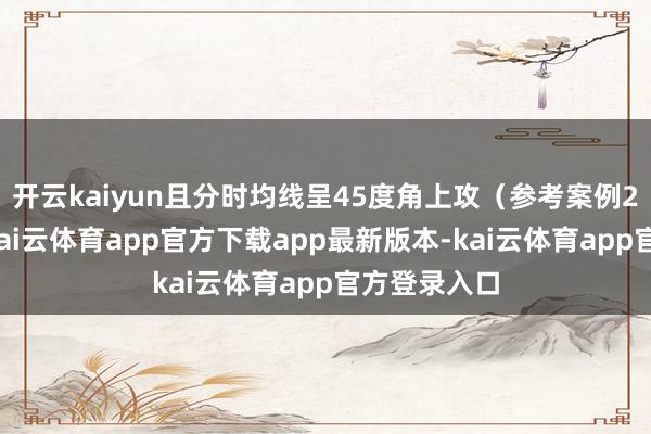 开云kaiyun且分时均线呈45度角上攻（参考案例2分时图）-kai云体育app官方下载app最新版本-kai云体育app官方登录入口