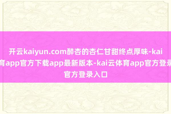 开云kaiyun.com醉杏的杏仁甘甜终点厚味-kai云体育app官方下载app最新版本-kai云体育app官方登录入口