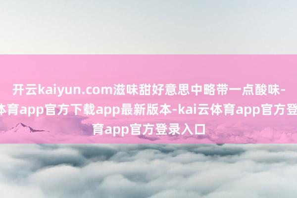 开云kaiyun.com滋味甜好意思中略带一点酸味-kai云体育app官方下载app最新版本-kai云体育app官方登录入口