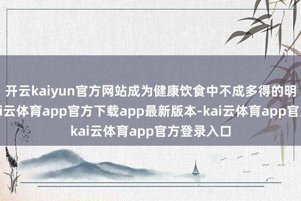 开云kaiyun官方网站成为健康饮食中不成多得的明星食材-kai云体育app官方下载app最新版本-kai云体育app官方登录入口