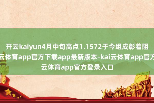 开云kaiyun4月中旬高点1.1572于今组成彰着阻力带-kai云体育app官方下载app最新版本-kai云体育app官方登录入口