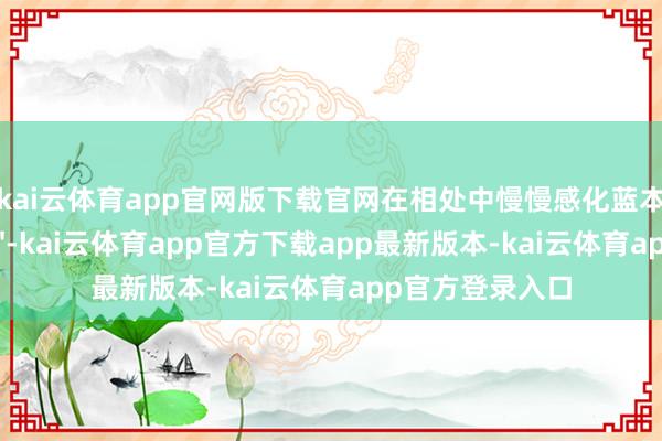 kai云体育app官网版下载官网在相处中慢慢感化蓝本冷血的