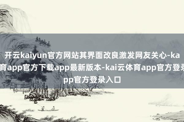 开云kaiyun官方网站其界面改良激发网友关心-kai云体育app官方下载app最新版本-kai云体育app官方登录入口