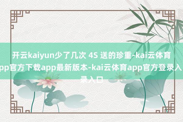 开云kaiyun少了几次 4S 送的珍重-kai云体育app官方下载app最新版本-kai云体育app官方登录入口
