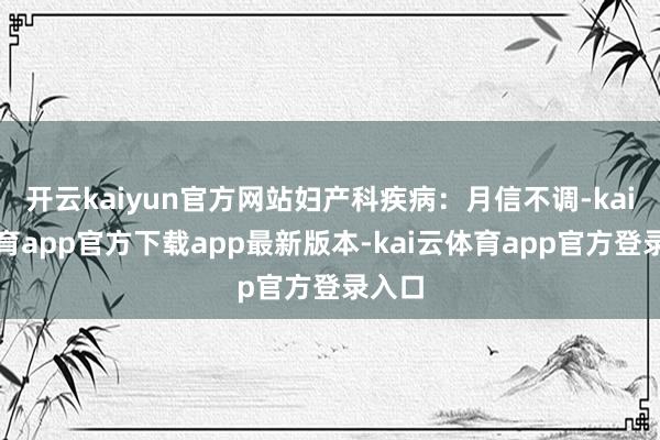 开云kaiyun官方网站妇产科疾病:月信不调-kai云体育app官方下载app最新版本-kai云体育app官方登录入口