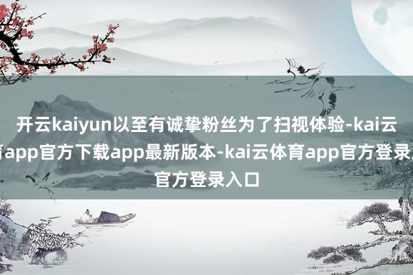 开云kaiyun以至有诚挚粉丝为了扫视体验-kai云体育app官方下载app最新版本-kai云体育app官方登录入口
