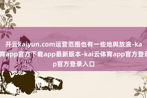 开云kaiyun.com运营范围也有一些地舆放浪-kai云体育app官方下载app最新版本-kai云体育app官方登录入口