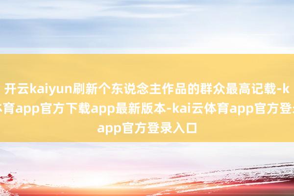 开云kaiyun刷新个东说念主作品的群众最高记载-kai云体育app官方下载app最新版本-kai云体育app官方登录入口