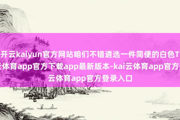 开云kaiyun官方网站咱们不错遴选一件简便的白色T恤-kai云体育app官方下载app最新版本-kai云体育app官方登录入口