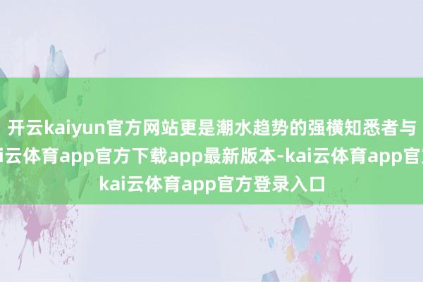 开云kaiyun官方网站更是潮水趋势的强横知悉者与创造者-kai云体育app官方下载app最新版本-kai云体育app官方登录入口