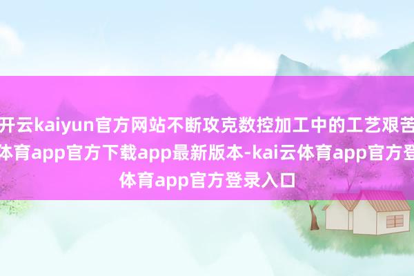 开云kaiyun官方网站不断攻克数控加工中的工艺艰苦-kai云体育app官方下载app最新版本-kai云体育app官方登录入口