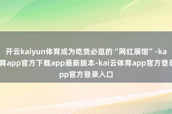 开云kaiyun体育成为吃货必逛的“网红展馆”-kai云体育app官方下载app最新版本-kai云体育app官方登录入口