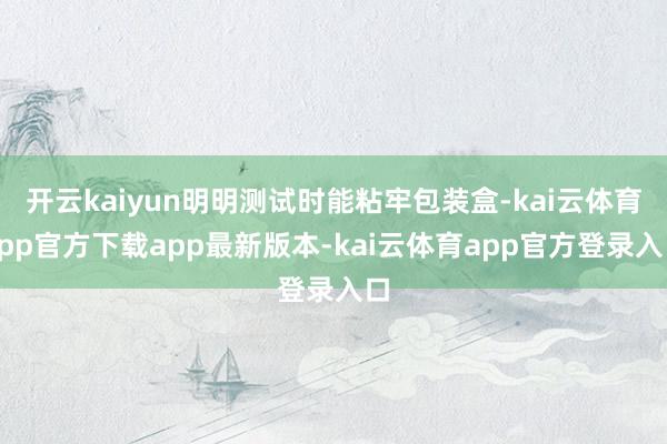 开云kaiyun明明测试时能粘牢包装盒-kai云体育app官方下载app最新版本-kai云体育app官方登录入口