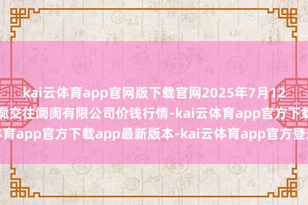 kai云体育app官网版下载官网2025年7月12日长治市紫坊农产物轮廓交往阛阓有限公司价钱行情-kai云体育app官方下载app最新版本-kai云体育app官方登录入口