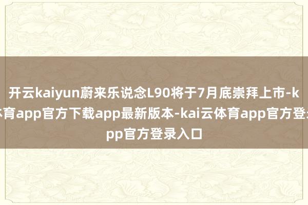 开云kaiyun蔚来乐说念L90将于7月底崇拜上市-kai云体育app官方下载app最新版本-kai云体育app官方登录入口