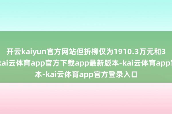 开云kaiyun官方网站但折柳仅为1910.3万元和3201.3万元-kai云体育app官方下载app最新版本-kai云体育app官方登录入口