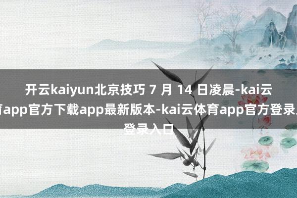 开云kaiyun北京技巧 7 月 14 日凌晨-kai云体育app官方下载app最新版本-kai云体育app官方登录入口