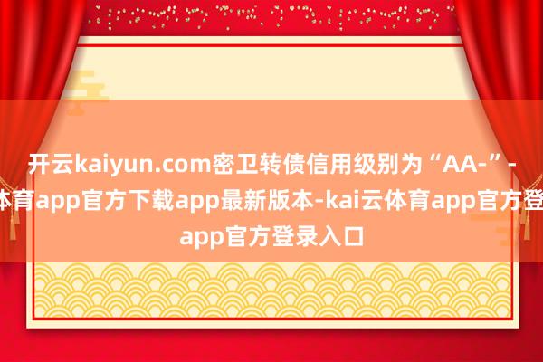 开云kaiyun.com密卫转债信用级别为“AA-”-kai云体育app官方下载app最新版本-kai云体育app官方登录入口