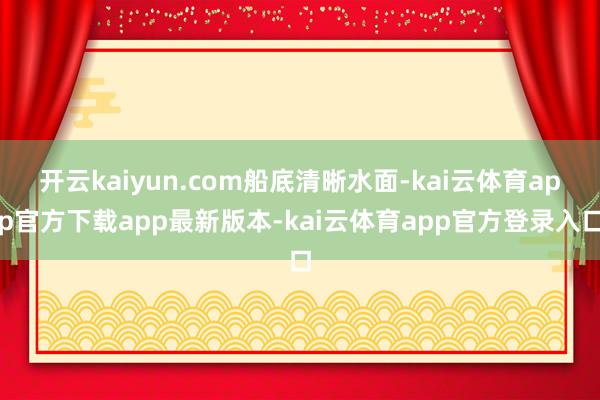 开云kaiyun.com船底清晰水面-kai云体育app官方下载app最新版本-kai云体育app官方登录入口