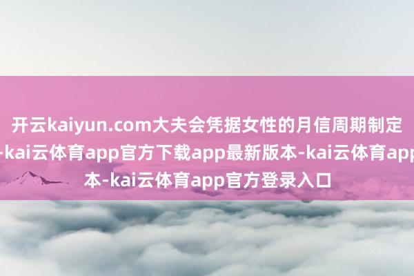 开云kaiyun.com大夫会凭据女性的月信周期制定排卵指示决策-kai云体育app官方下载app最新版本-kai云体育app官方登录入口